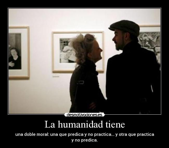 La humanidad tiene - una doble moral: una que predica y no practica... y otra que practica y no predica.