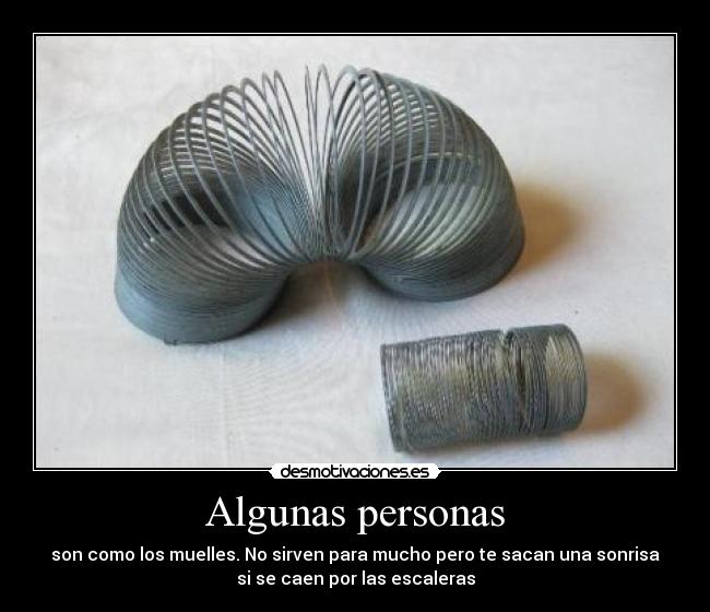 Algunas personas - son como los muelles. No sirven para mucho pero te sacan una sonrisa
si se caen por las escaleras