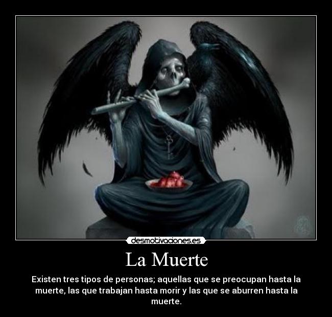La Muerte - Existen tres tipos de personas; aquellas que se preocupan hasta la
muerte, las que trabajan hasta morir y las que se aburren hasta la
muerte.