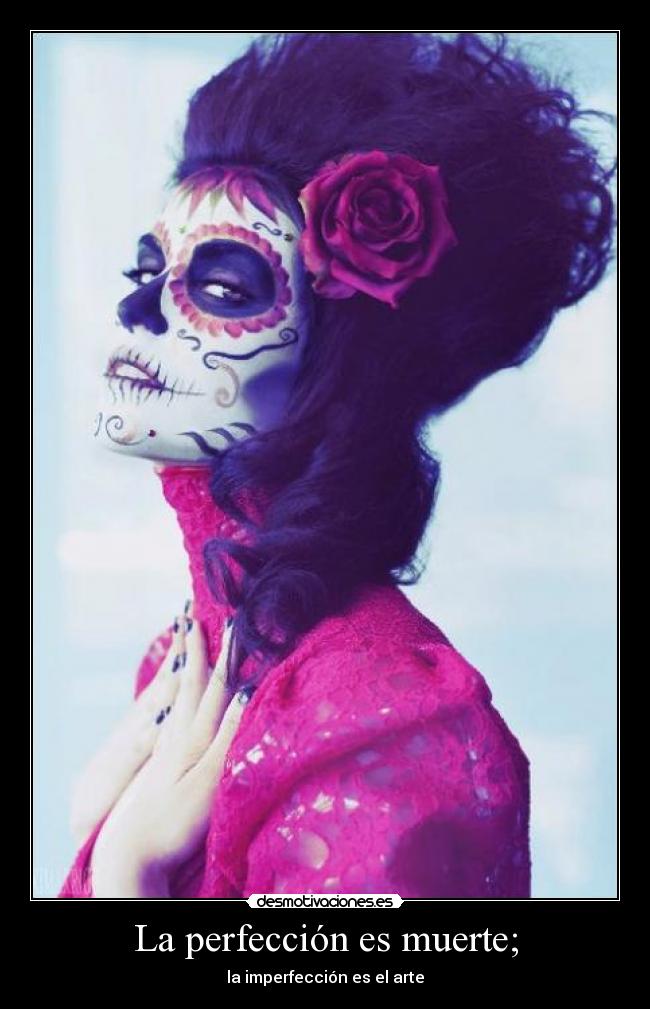 La perfección es muerte; - la imperfección es el arte