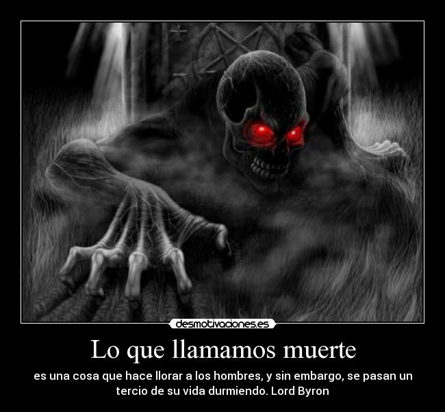 Lo que llamamos muerte - es una cosa que hace llorar a los hombres, y sin embargo, se pasan un
tercio de su vida durmiendo. Lord Byron