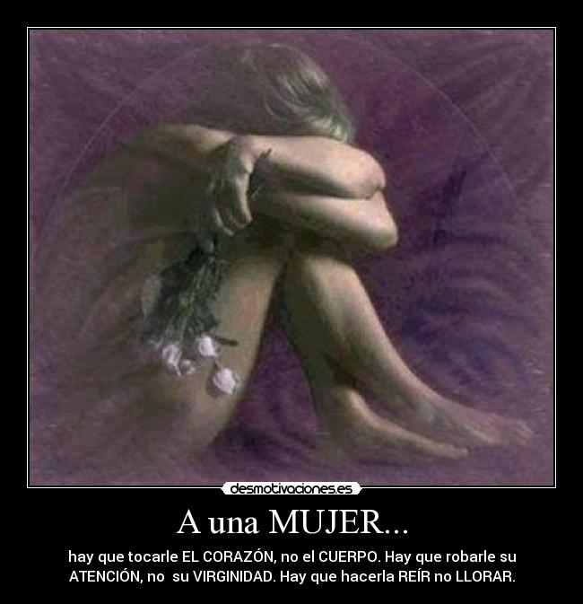 A una MUJER... - hay que tocarle EL CORAZÓN, no el CUERPO. Hay que robarle su
ATENCIÓN, no su VIRGINIDAD. Hay que hacerla REÍR no LLORAR.