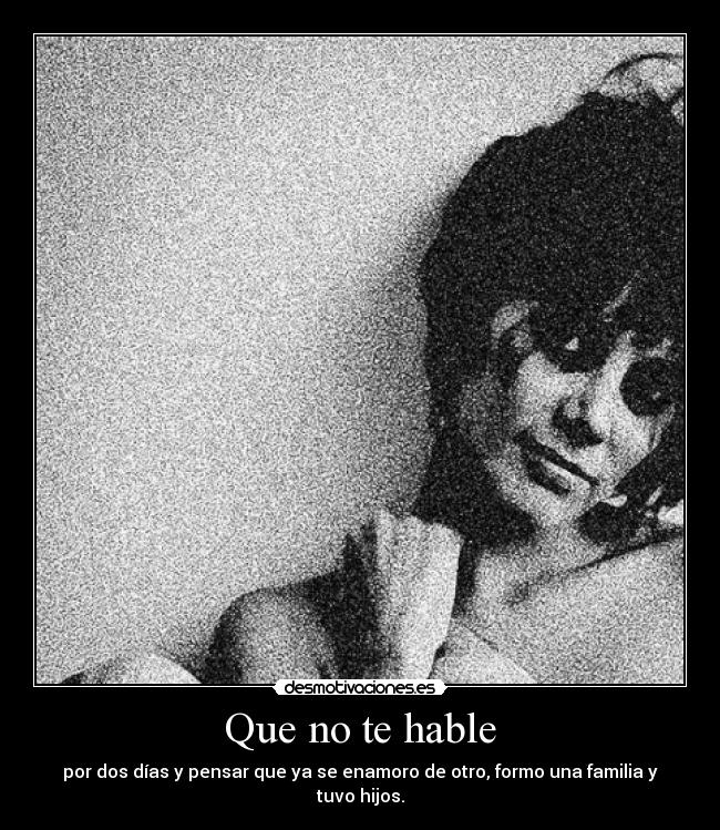 Que no te hable - por dos días y pensar que ya se enamoro de otro, formo una familia y tuvo hijos.