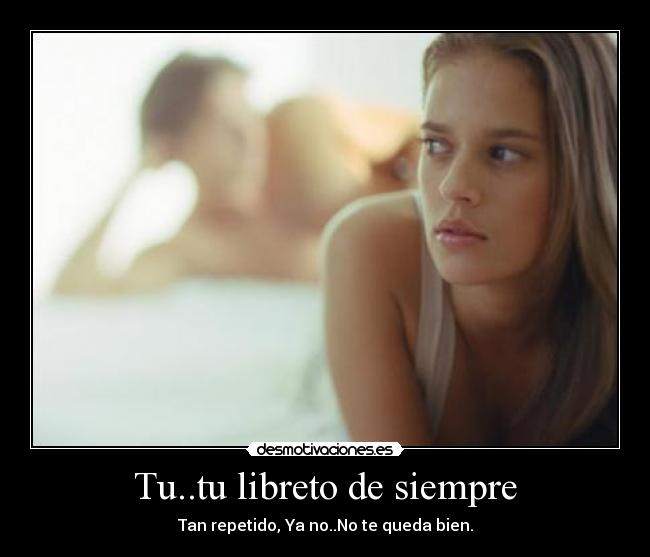 Tu..tu libreto de siempre - Tan repetido, Ya no..No te queda bien.