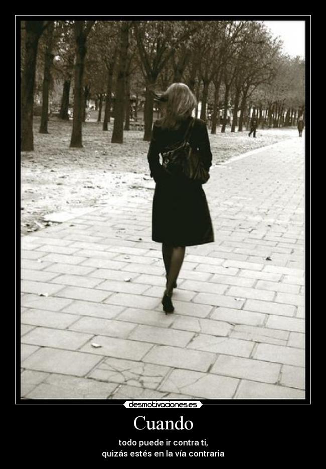 Cuando - todo puede ir contra ti,
quizás estés en la vía contraria