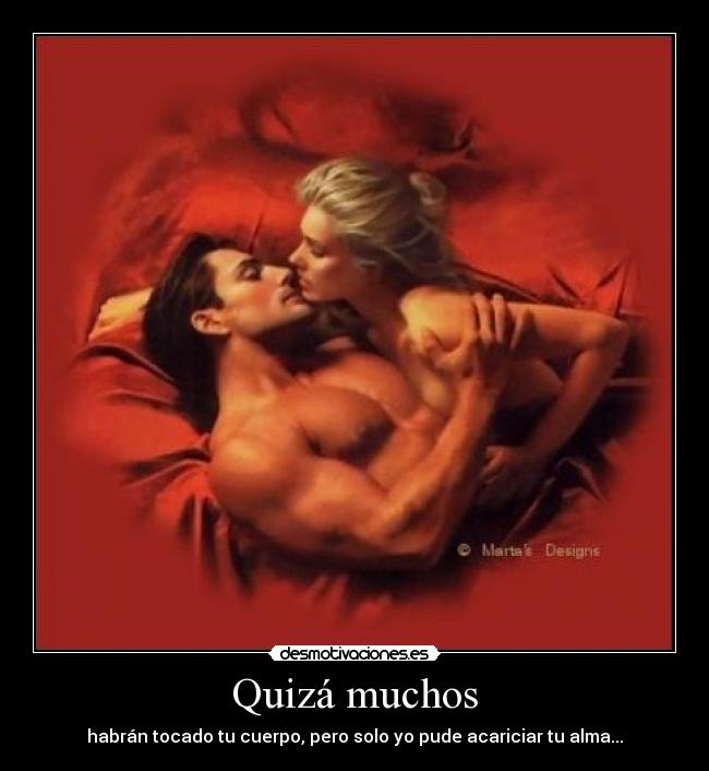 Quizá muchos - habrán tocado tu cuerpo, pero solo yo pude acariciar tu alma...