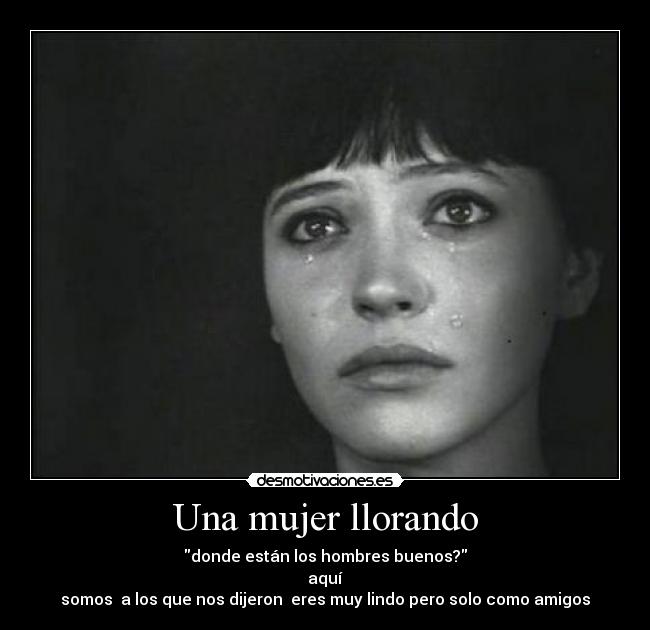 Una mujer llorando - donde están los hombres buenos?
aquí
somos a los que nos dijeron eres muy lindo pero solo como amigos