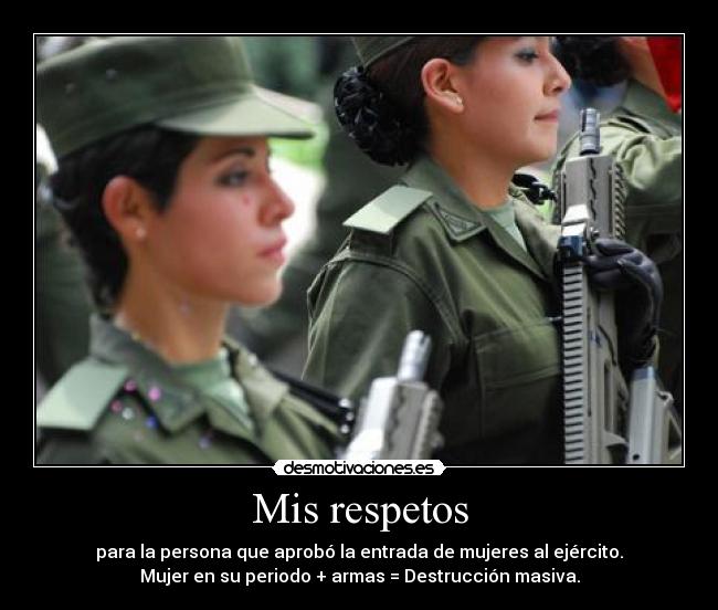 Mis respetos - para la persona que aprobó la entrada de mujeres al ejército.
Mujer en su periodo + armas = Destrucción masiva.