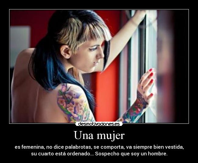 Una mujer - es femenina, no dice palabrotas, se comporta, va siempre bien vestida,
su cuarto está ordenado... Sospecho que soy un hombre.