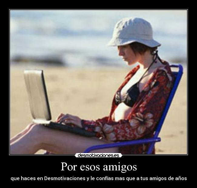 Por esos amigos - que haces en Desmotivaciones y le confías mas que a tus amigos de años