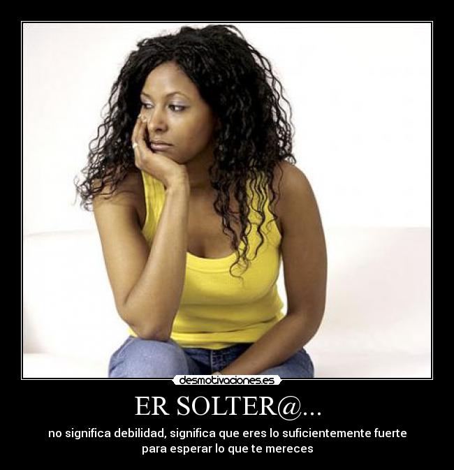 ER SOLTER@... - no significa debilidad, significa que eres lo suficientemente fuerte
para esperar lo que te mereces