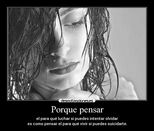 Porque pensar - el para qué luchar si puedes intentar olvidar
es como pensar el para qué vivir si puedes suicidarte.