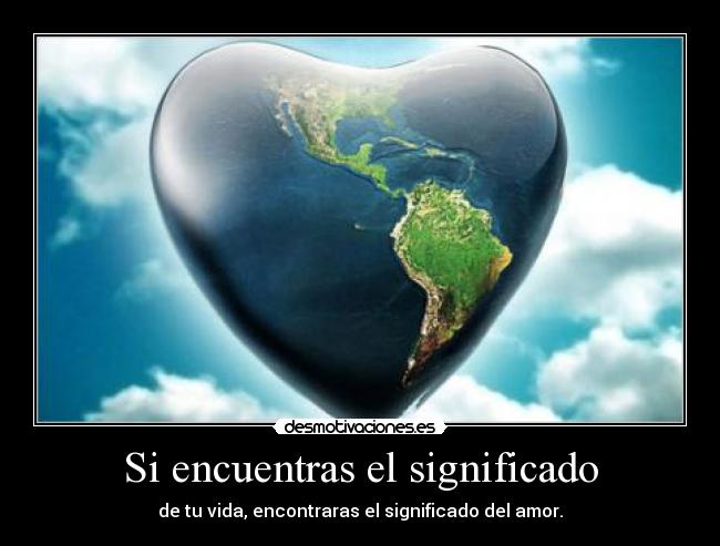 Si encuentras el significado - de tu vida, encontraras el significado del amor.