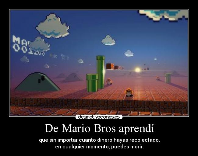 De Mario Bros aprendí - que sin importar cuanto dinero hayas recolectado,
en cualquier momento, puedes morir.