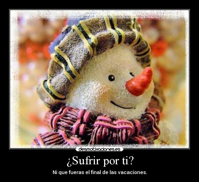 ¿Sufrir por ti? - Ni que fueras el final de las vacaciones.