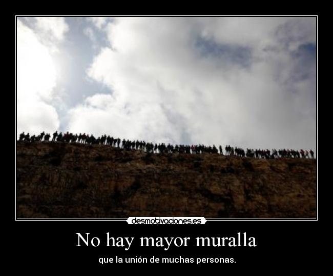 No hay mayor muralla - que la unión de muchas personas.