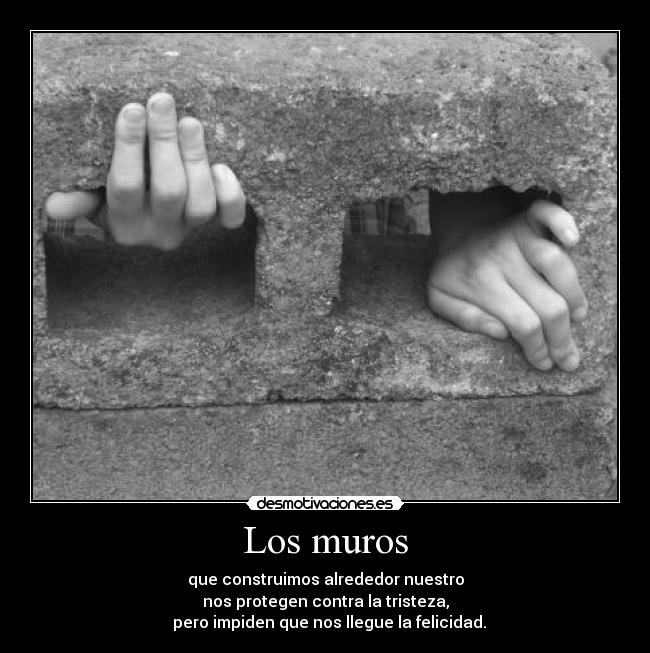 Los muros - que construimos alrededor nuestro
nos protegen contra la tristeza,
  pero impiden que nos llegue la felicidad.