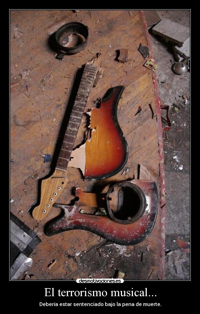 El terrorismo musical... - Debería estar sentenciado bajo la pena de muerte.