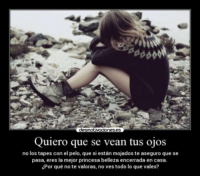 Quiero que se vean tus ojos - no los tapes con el pelo, que si están mojados te aseguro que se
pasa, eres la mejor princesa belleza encerrada en casa. 
¿Por qué no te valoras, no ves todo lo que vales?