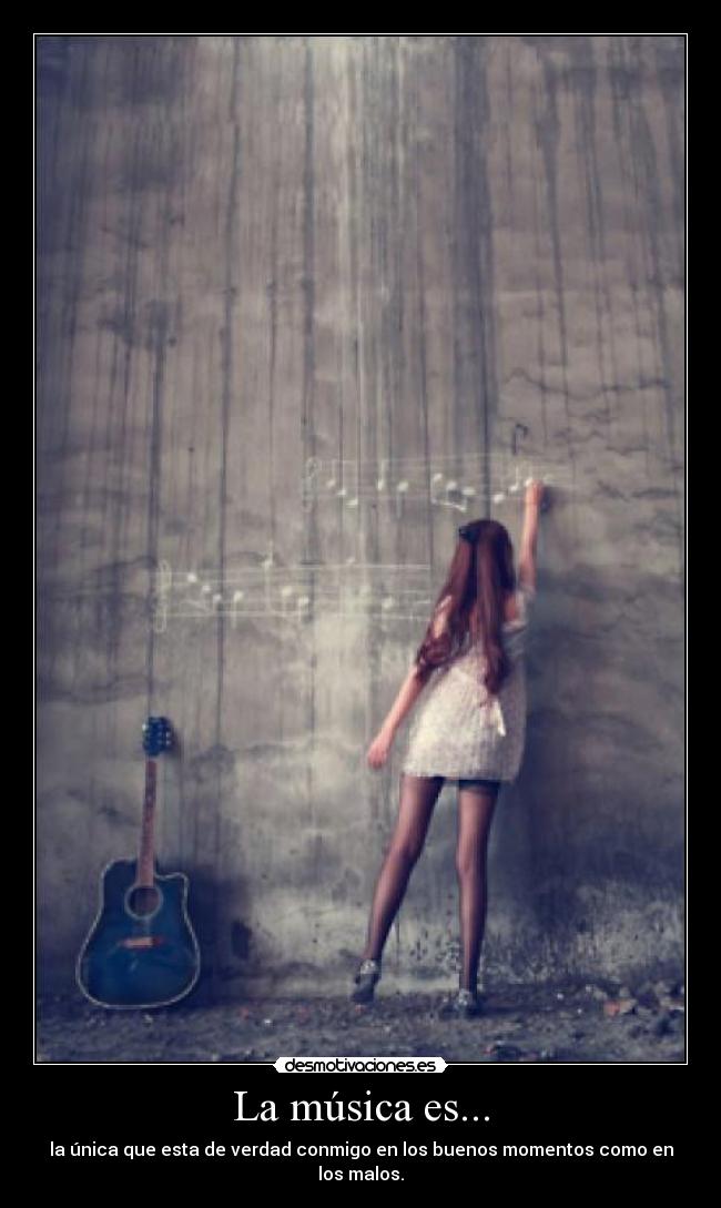 La música es... - la única que esta de verdad conmigo en los buenos momentos como en los malos.