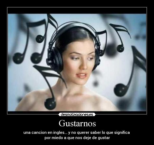 Gustarnos - una cancion en ingles... y no querer saber lo que significa
por miedo a que nos deje de gustar