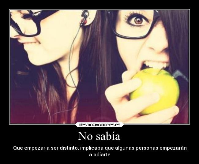 No sabía - Que empezar a ser distinto, implicaba que algunas personas empezarán a odiarte
