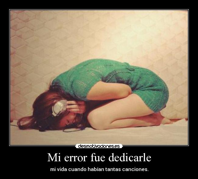 Mi error fue dedicarle - mi vida cuando habían tantas canciones.