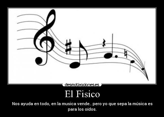 El Fisico - Nos ayuda en todo, en la musica vende.. pero yo que sepa la música es para los oídos.