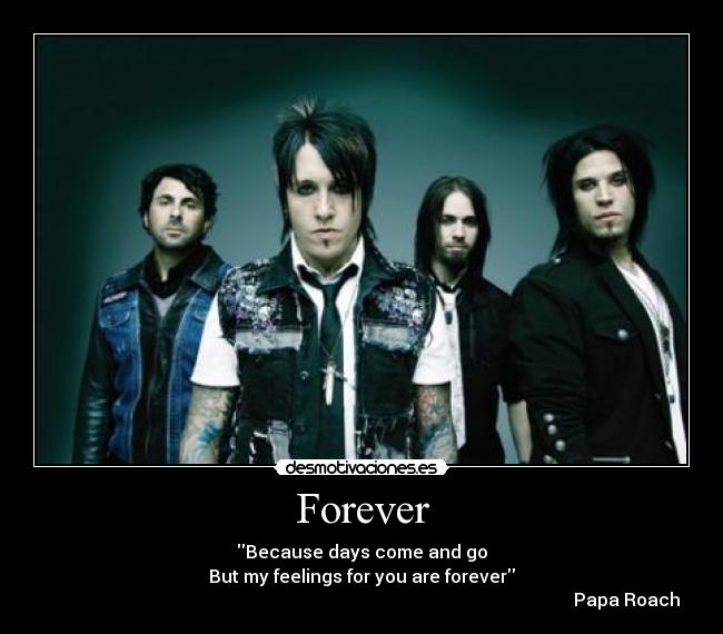 Forever - Because days come and go
But my feelings for you are forever
                                                                                                                       Papa Roach