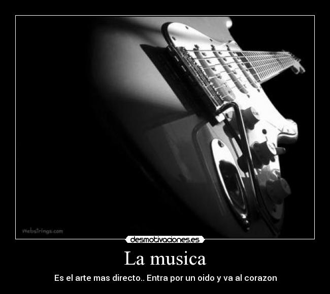 La musica - Es el arte mas directo.. Entra por un oido y va al corazon