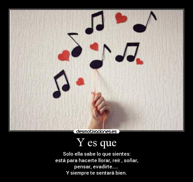 Y es que - Solo ella sabe lo que sientes:
está para hacerte llorar, reír , soñar,
pensar, evadirte..... 
Y siempre te sentará bien.