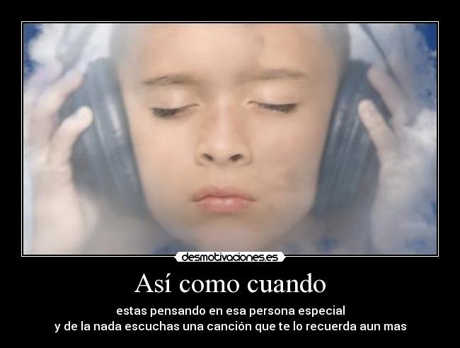 Así como cuando - estas pensando en esa persona especial
y de la nada escuchas una canción que te lo recuerda aun mas