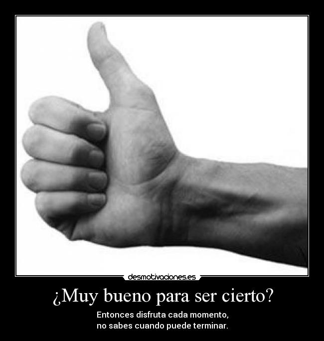 ¿Muy bueno para ser cierto? - Entonces disfruta cada momento,
no sabes cuando puede terminar.