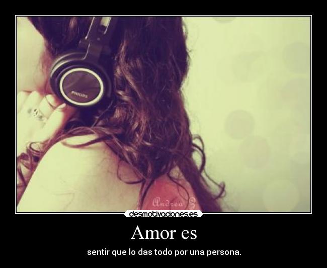 Amor es - sentir que lo das todo por una persona.