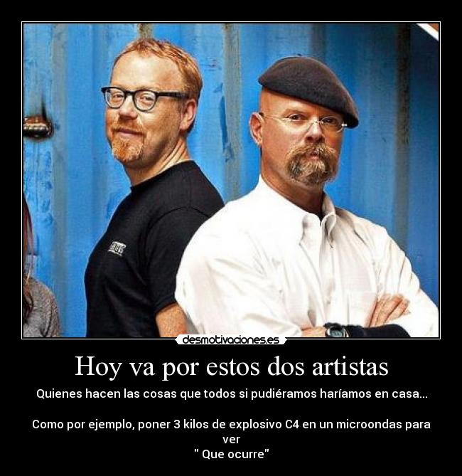 Hoy va por estos dos artistas - Quienes hacen las cosas que todos si pudiéramos haríamos en casa...

Como por ejemplo, poner 3 kilos de explosivo C4 en un microondas para ver
 Que ocurre