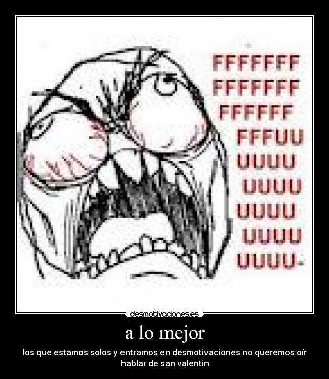 a lo mejor - los que estamos solos y entramos en desmotivaciones no queremos oír
hablar de san valentin