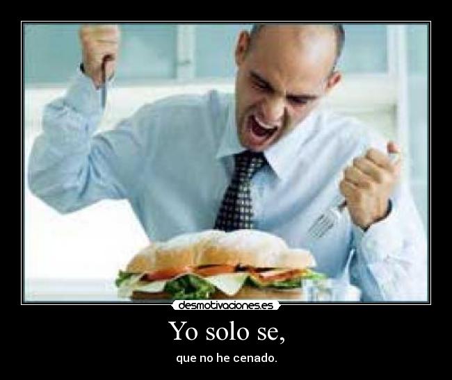 Yo solo se, - que no he cenado.