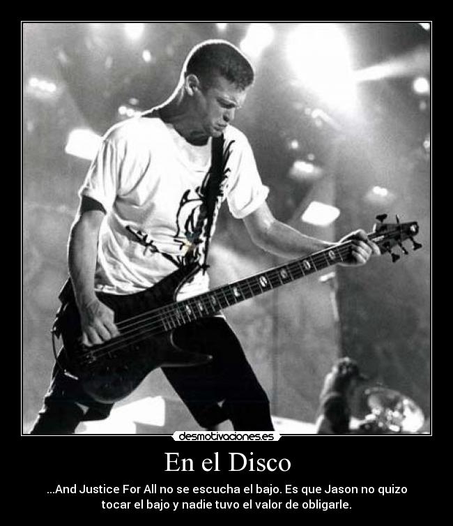 En el Disco - ...And Justice For All no se escucha el bajo. Es que Jason no quizo
tocar el bajo y nadie tuvo el valor de obligarle.