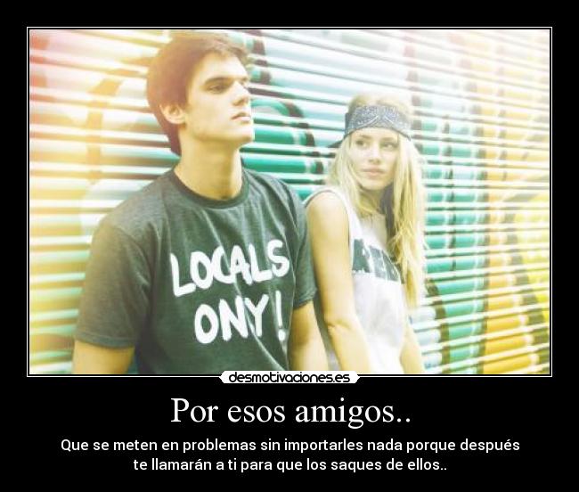 Por esos amigos.. - Que se meten en problemas sin importarles nada porque después
te llamarán a ti para que los saques de ellos..