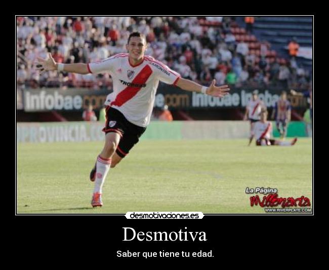 Desmotiva - Saber que tiene tu edad.