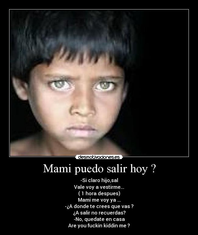 Mami puedo salir hoy ? - -Si claro hijo,sal
Vale voy a vestirme...
( 1 hora despues)
Mami me voy ya ...
-¿A donde te crees que vas ?
¿A salir no recuerdas?
-No, quedate en casa
Are you fuckin kiddin me ?