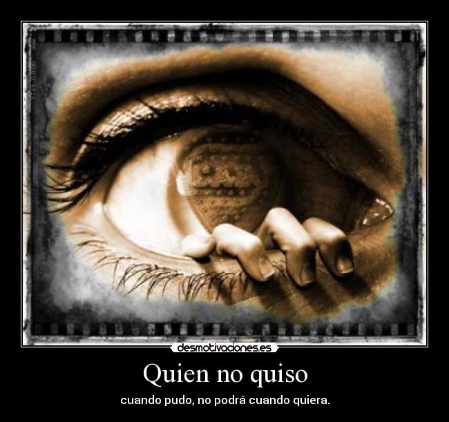 Quien no quiso - cuando pudo, no podrá cuando quiera.