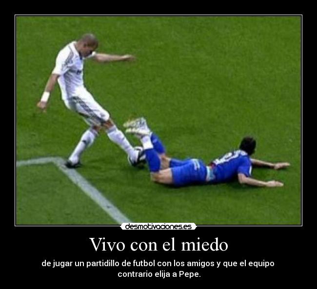 Vivo con el miedo - de jugar un partidillo de futbol con los amigos y que el equipo
contrario elija a Pepe.