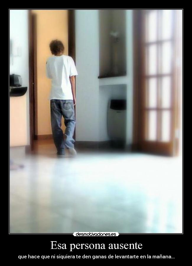 Esa persona ausente - que hace que ni siquiera te den ganas de levantarte en la mañana...