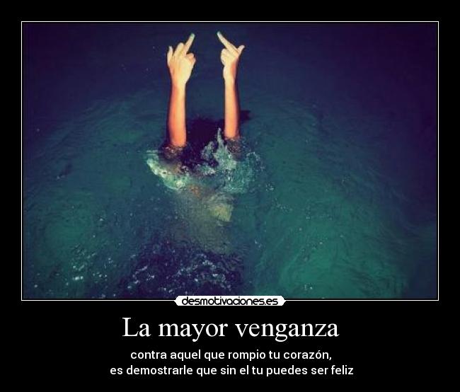 La mayor venganza - contra aquel que rompio tu corazón,
 es demostrarle que sin el tu puedes ser feliz