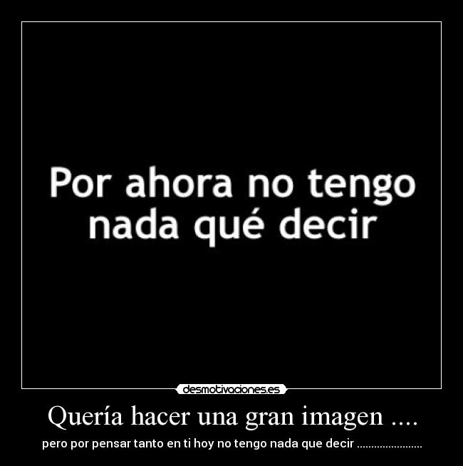 Quería hacer una gran imagen .... - pero por pensar tanto en ti hoy no tengo nada que decir .......................