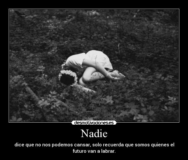 Nadie - dice que no nos podemos cansar, solo recuerda que somos quienes el
futuro van a labrar.