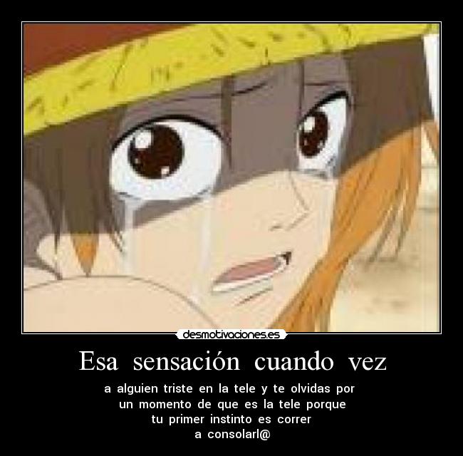 Esa  sensación  cuando  vez - a  alguien  triste  en  la  tele  y  te  olvidas  por  
un  momento  de  que  es  la  tele  porque
tu  primer  instinto  es  correr
a  consolarl@