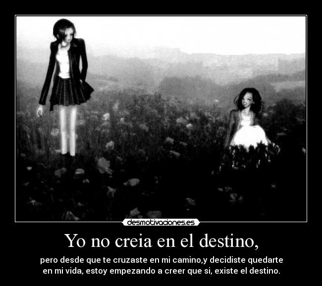 Yo no creia en el destino, - pero desde que te cruzaste en mi camino,y decidiste quedarte
en mi vida, estoy empezando a creer que si, existe el destino.