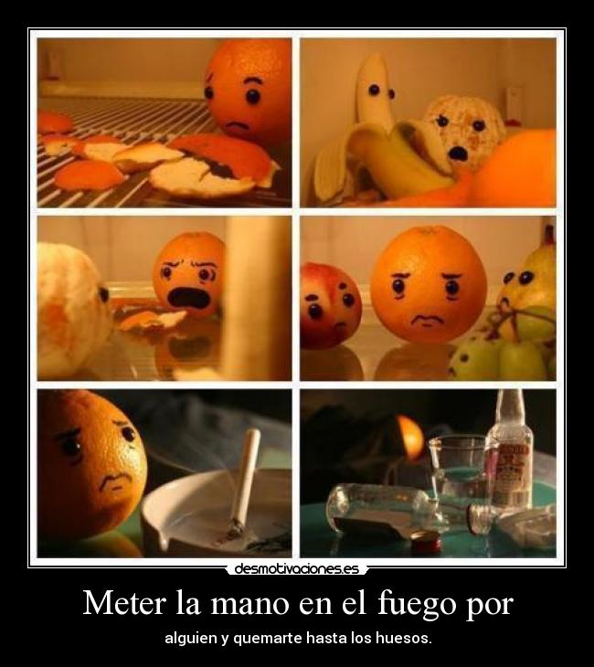 Meter la mano en el fuego por -